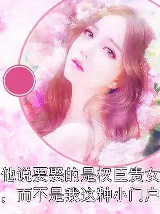 他说要娶的是权臣贵女，而不是我这种小门户