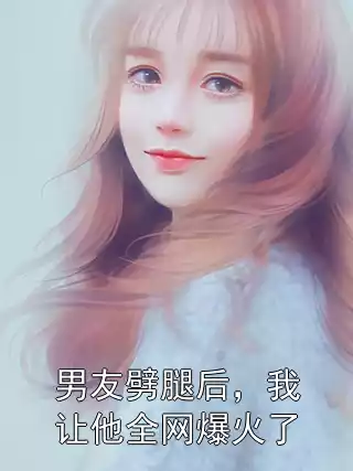 男友劈腿后，我让他全网爆火了小说